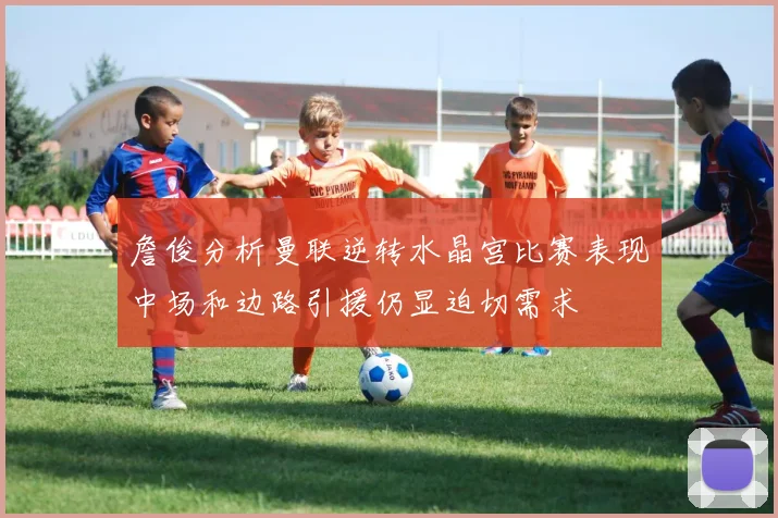 詹俊分析曼联逆转水晶宫比赛表现中场和边路引援仍显迫切需求