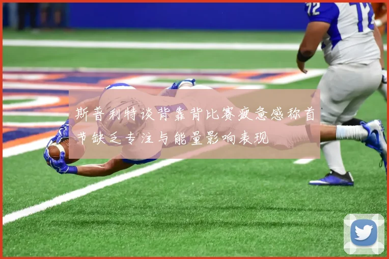 斯普利特谈背靠背比赛疲惫感称首节缺乏专注与能量影响表现