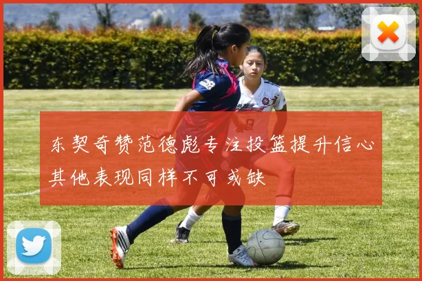 东契奇赞范德彪专注投篮提升信心其他表现同样不可或缺