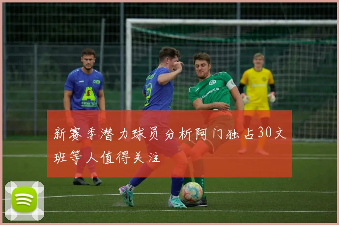 新赛季潜力球员分析阿门独占30文班等人值得关注