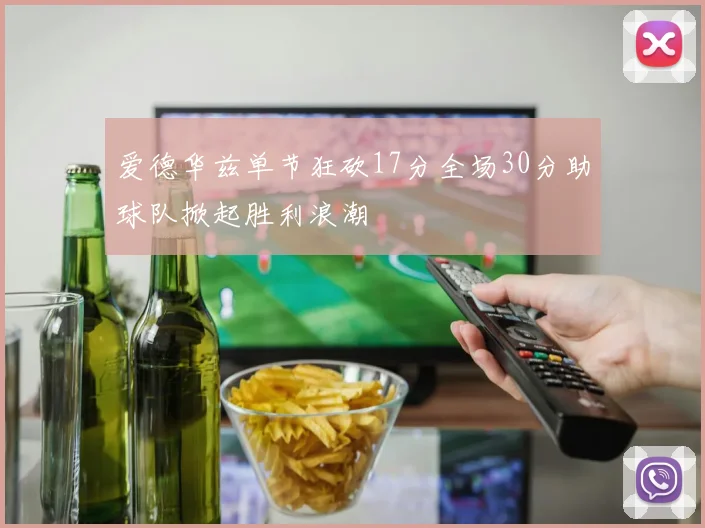 爱德华兹单节狂砍17分全场30分助球队掀起胜利浪潮