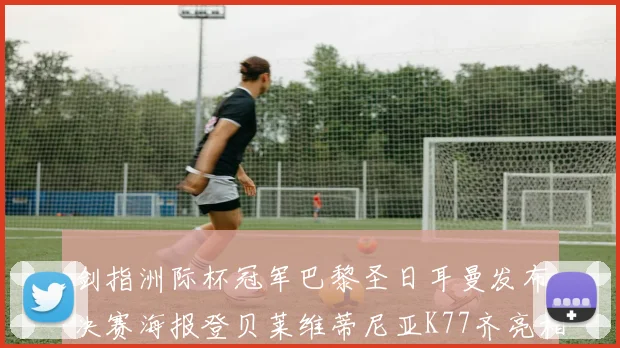 剑指洲际杯冠军巴黎圣日耳曼发布决赛海报登贝莱维蒂尼亚K77齐亮相