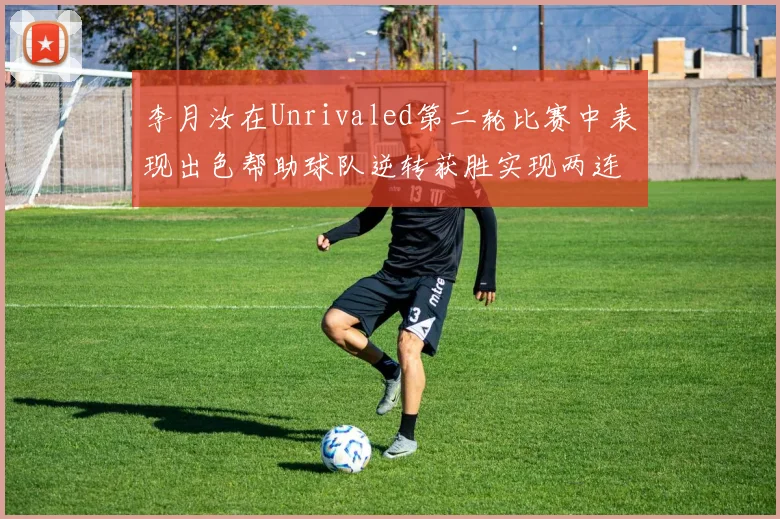 李月汝在Unrivaled第二轮比赛中表现出色帮助球队逆转获胜实现两连胜