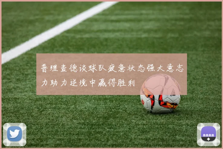 普理查德谈球队疲惫状态强大意志力助力逆境中赢得胜利