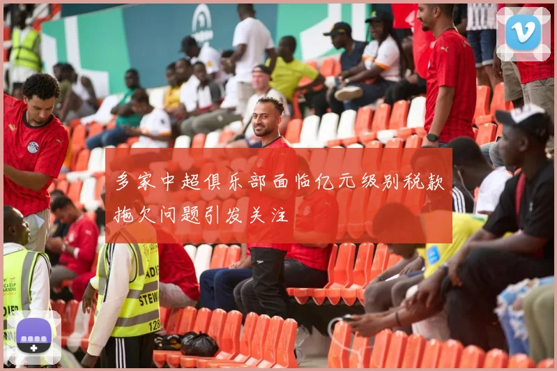 多家中超俱乐部面临亿元级别税款拖欠问题引发关注