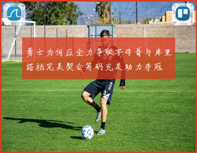 勇士为何应全力争取字母哥与库里搭档完美契合筹码充足助力夺冠