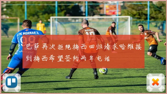 巴萨再次拒绝梅西回归请求哈维接到梅西希望签约两年电话
