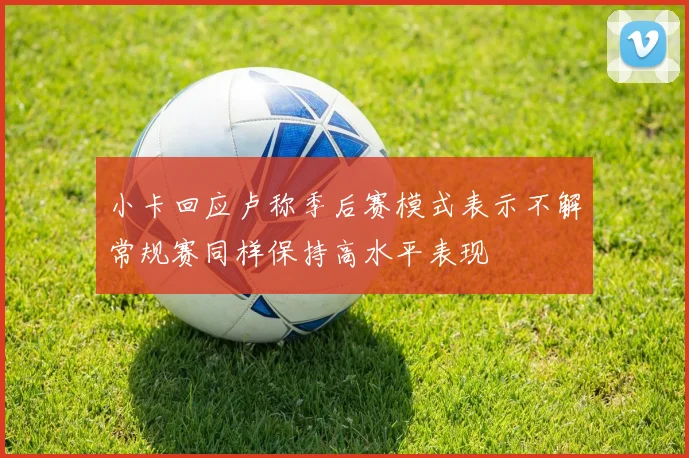 小卡回应卢称季后赛模式表示不解常规赛同样保持高水平表现