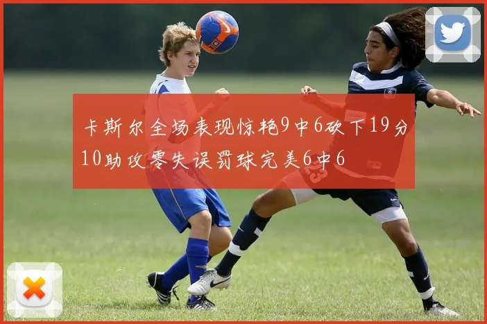 卡斯尔全场表现惊艳9中6砍下19分10助攻零失误罚球完美6中6