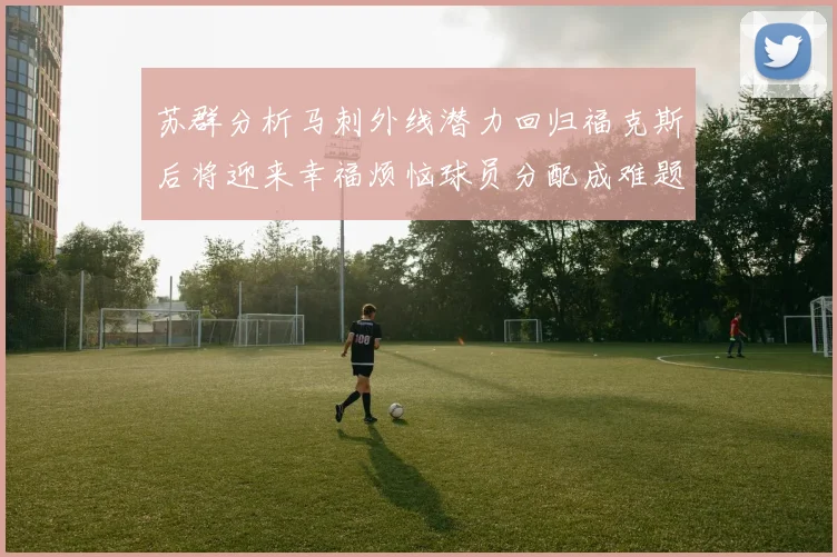 苏群分析马刺外线潜力回归福克斯后将迎来幸福烦恼球员分配成难题
