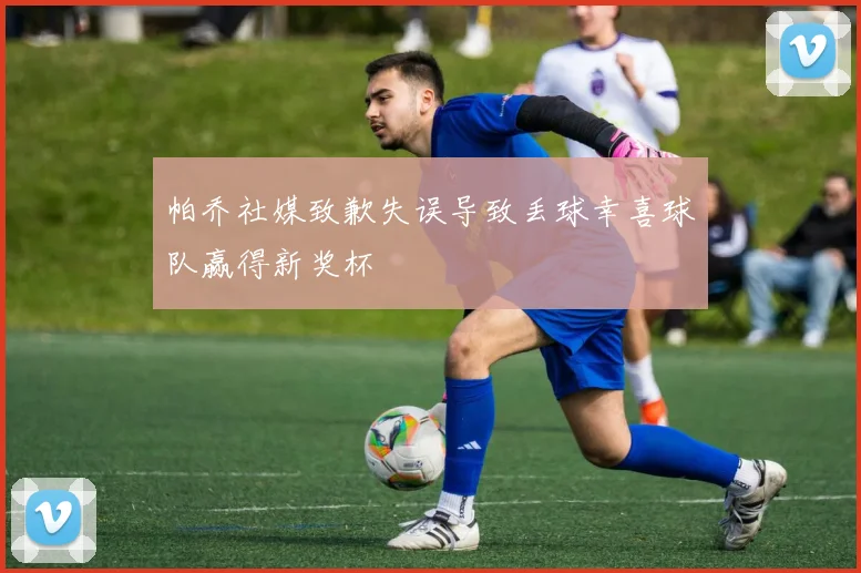 帕乔社媒致歉失误导致丢球幸喜球队赢得新奖杯