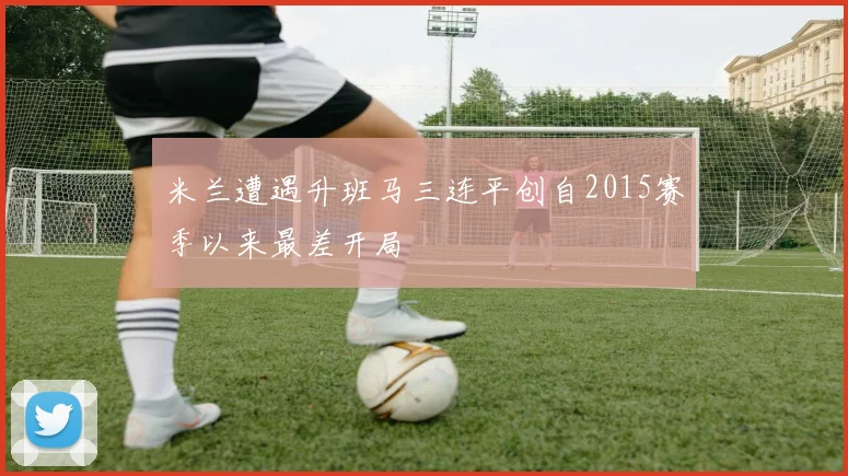 米兰遭遇升班马三连平创自2015赛季以来最差开局