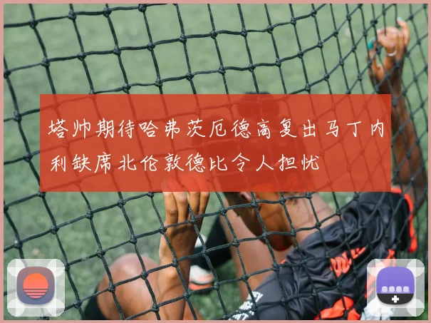 塔帅期待哈弗茨厄德高复出马丁内利缺席北伦敦德比令人担忧