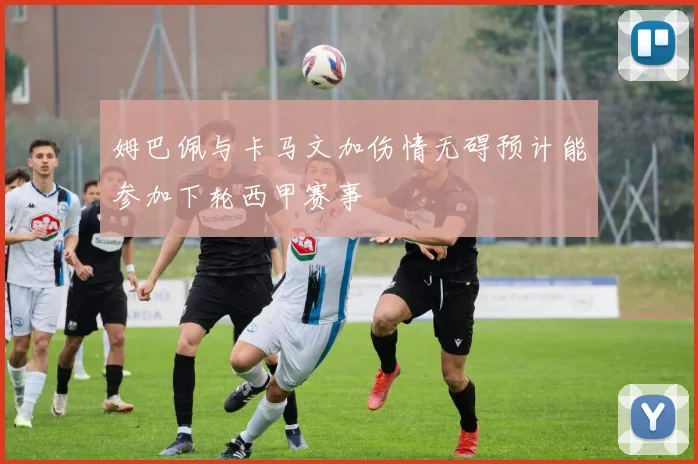 姆巴佩与卡马文加伤情无碍预计能参加下轮西甲赛事