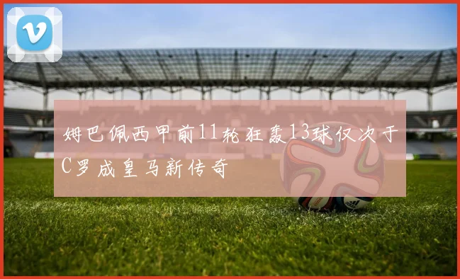 姆巴佩西甲前11轮狂轰13球仅次于C罗成皇马新传奇