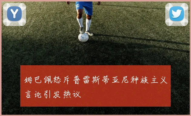 姆巴佩怒斥普雷斯蒂亚尼种族主义言论引发热议